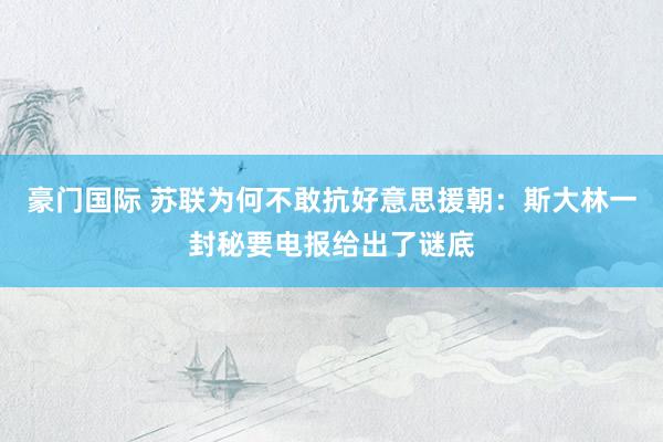豪门国际 苏联为何不敢抗好意思援朝：斯大林一封秘要电报给出了谜底