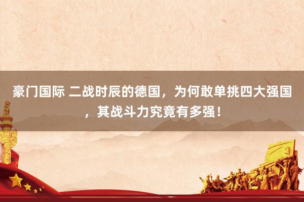 豪门国际 二战时辰的德国，为何敢单挑四大强国，其战斗力究竟有多强！