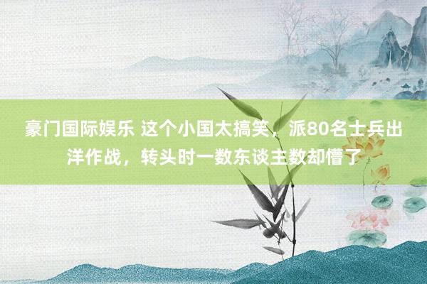 豪门国际娱乐 这个小国太搞笑，派80名士兵出洋作战，转头时一数东谈主数却懵了