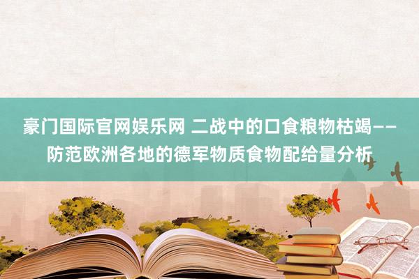 豪门国际官网娱乐网 二战中的口食粮物枯竭——防范欧洲各地的德军物质食物配给量分析