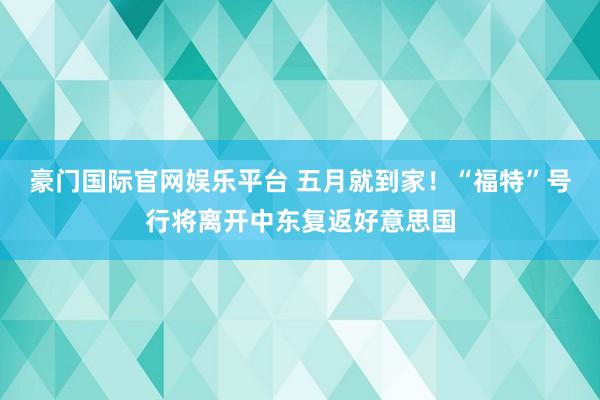 豪门国际官网娱乐平台 五月就到家！“福特”号行将离开中东复返好意思国
