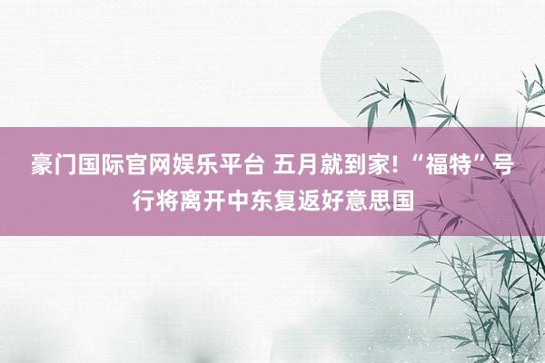 豪门国际官网娱乐平台 五月就到家! “福特”号行将离开中东复返好意思国