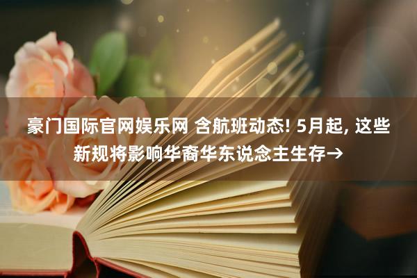 豪门国际官网娱乐网 含航班动态! 5月起， 这些新规将影响华裔华东说念主生存→