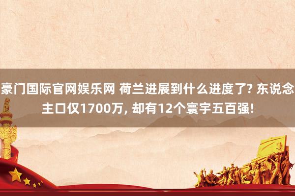 豪门国际官网娱乐网 荷兰进展到什么进度了? 东说念主口仅1700万， 却有12个寰宇五百强!