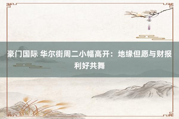 豪门国际 华尔街周二小幅高开：地缘但愿与财报利好共舞