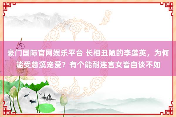 豪门国际官网娱乐平台 长相丑陋的李莲英，为何能受慈溪宠爱？有个能耐连宫女皆自谈不如