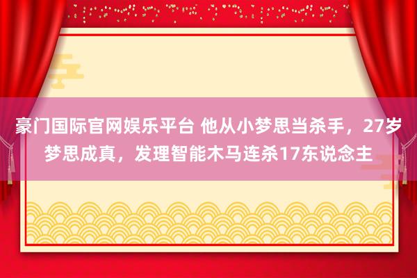 豪门国际官网娱乐平台 他从小梦思当杀手，27岁梦思成真，发理智能木马连杀17东说念主