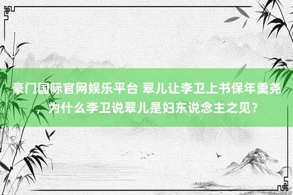 豪门国际官网娱乐平台 翠儿让李卫上书保年羹尧，为什么李卫说翠儿是妇东说念主之见？