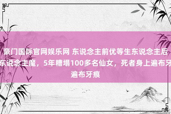 豪门国际官网娱乐网 东说念主前优等生东说念主后杀东说念主魔，5年糟塌100多名仙女，死者身上遍布牙痕