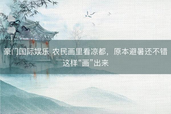 豪门国际娱乐 农民画里看凉都，原本避暑还不错这样“画”出来