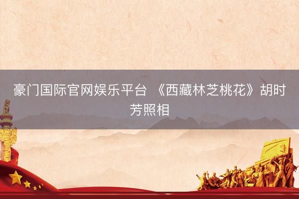 豪门国际官网娱乐平台 《西藏林芝桃花》胡时芳照相