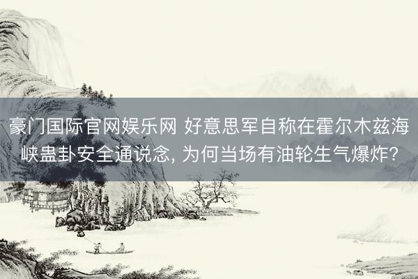 豪门国际官网娱乐网 好意思军自称在霍尔木兹海峡蛊卦安全通说念， 为何当场有油轮生气爆炸?