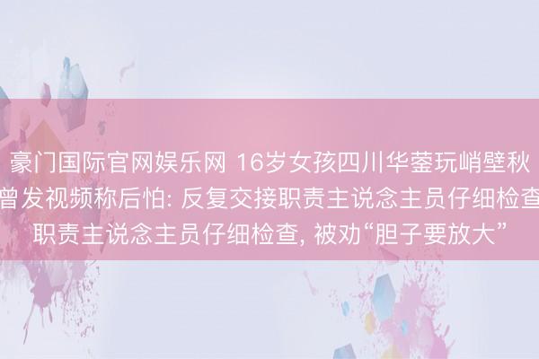 豪门国际官网娱乐网 16岁女孩四川华蓥玩峭壁秋千坠一火， 有体验者曾发视频称后怕: 反复交接职责主说念主员仔细检查， 被劝“胆子要放大”