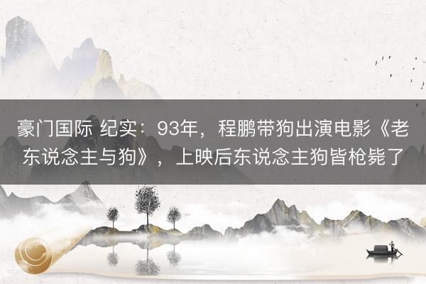 豪门国际 纪实：93年，程鹏带狗出演电影《老东说念主与狗》，上映后东说念主狗皆枪毙了