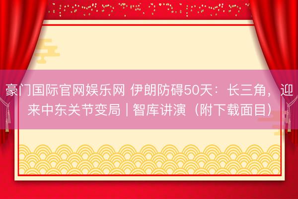 豪门国际官网娱乐网 伊朗防碍50天：长三角，迎来中东关节变局 | 智库讲演（附下载面目）