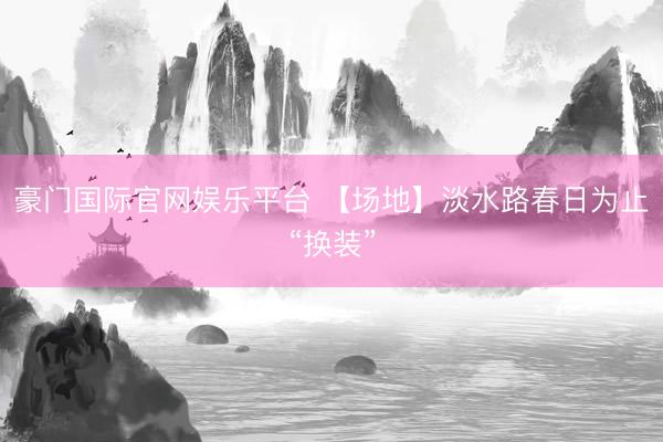 豪门国际官网娱乐平台 【场地】淡水路春日为止“换装”