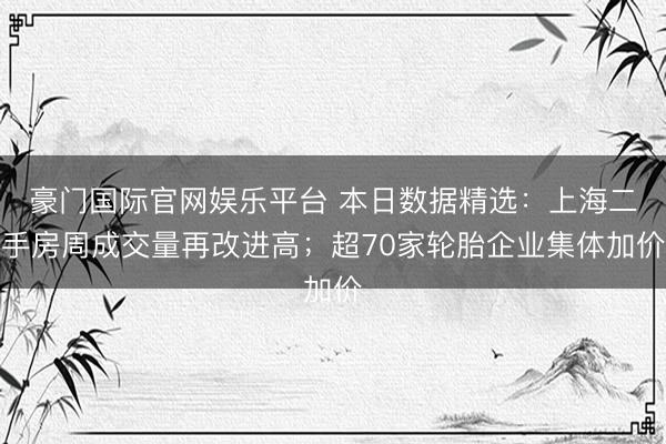 豪门国际官网娱乐平台 本日数据精选：上海二手房周成交量再改进高；超70家轮胎企业集体加价