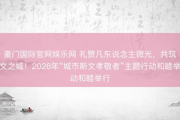 豪门国际官网娱乐网 礼赞凡东说念主微光，共筑斯文之城！2026年“城市斯文孝敬者”主题行动和睦举行