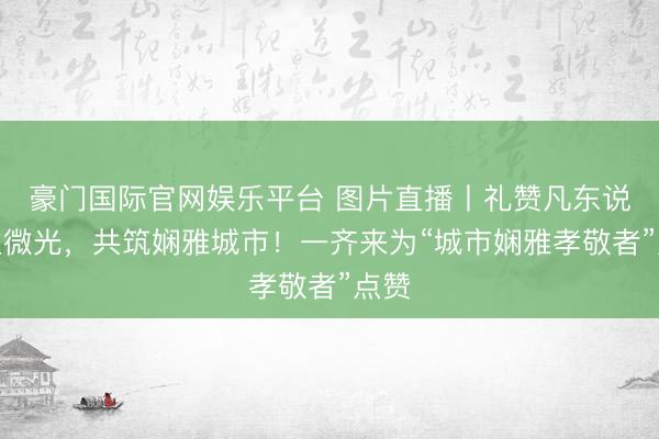 豪门国际官网娱乐平台 图片直播丨礼赞凡东说念主微光，共筑娴雅城市！一齐来为“城市娴雅孝敬者”点赞