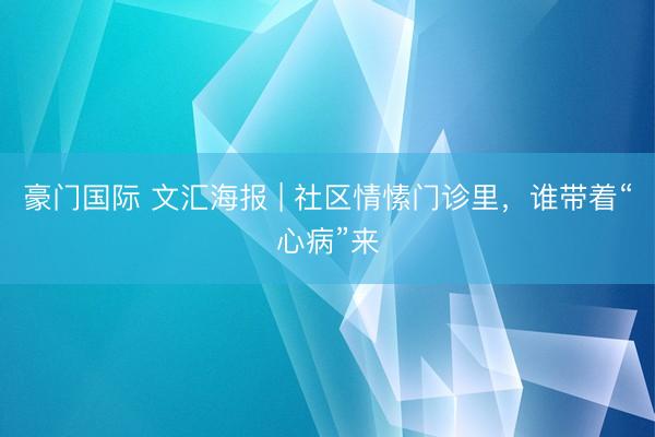 豪门国际 文汇海报 | 社区情愫门诊里，谁带着“心病”来