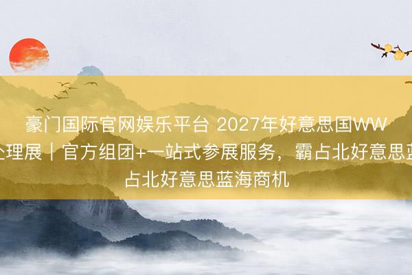 豪门国际官网娱乐平台 2027年好意思国WWETT水处理展｜官方组团+一站式参展服务，霸占北好意思蓝海商机