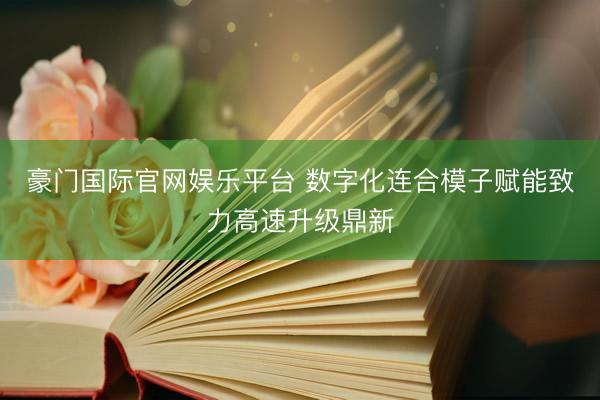 豪门国际官网娱乐平台 数字化连合模子赋能致力高速升级鼎新