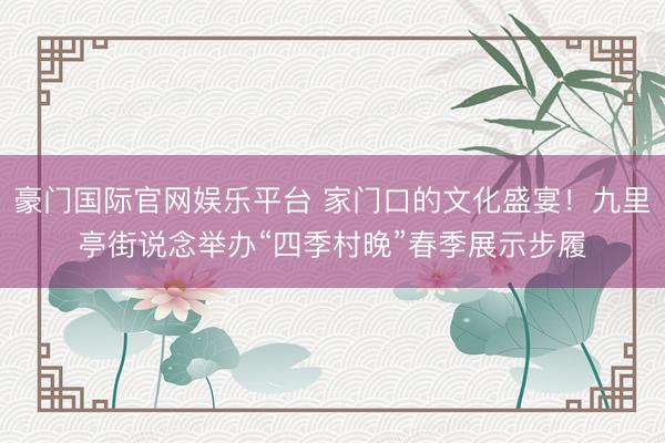 豪门国际官网娱乐平台 家门口的文化盛宴！九里亭街说念举办“四季村晚”春季展示步履