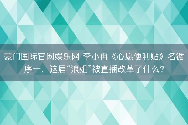 豪门国际官网娱乐网 李小冉《心愿便利贴》名循序一，这届“浪姐”被直播改革了什么?